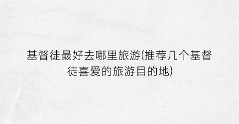 基督徒最好去哪里旅游(推荐几个基督徒喜爱的旅游目的地)