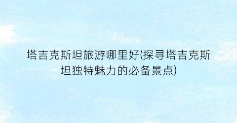 塔吉克斯坦旅游哪里好(探寻塔吉克斯坦独特魅力的必备景点)