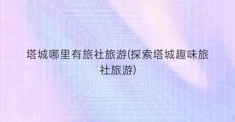 塔城哪里有旅社旅游(探索塔城趣味旅社旅游)