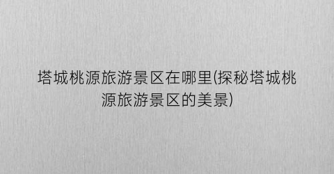 塔城桃源旅游景区在哪里(探秘塔城桃源旅游景区的美景)