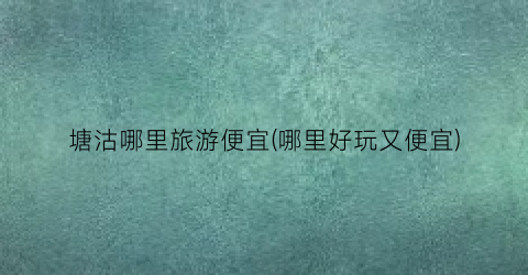 塘沽哪里旅游便宜(哪里好玩又便宜)