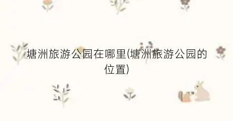 塘洲旅游公园在哪里(塘洲旅游公园的位置)