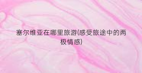 塞尔维亚在哪里旅游(感受旅途中的两极情感)