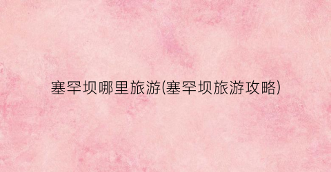 塞罕坝哪里旅游(塞罕坝旅游攻略)