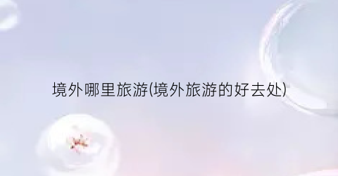 境外哪里旅游(境外旅游的好去处)