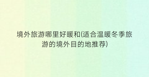 境外旅游哪里好暖和(适合温暖冬季旅游的境外目的地推荐)