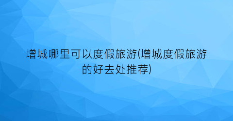 增城哪里可以度假旅游(增城度假旅游的好去处推荐)