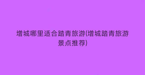 增城哪里适合踏青旅游(增城踏青旅游景点推荐)