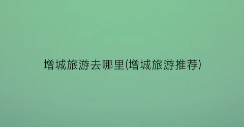 增城旅游去哪里(增城旅游推荐)