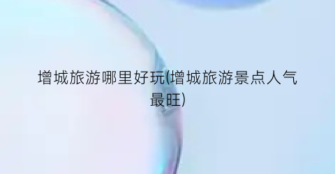 增城旅游哪里好玩(增城旅游景点人气最旺)
