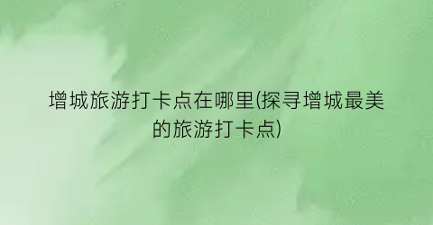 增城旅游打卡点在哪里(探寻增城最美的旅游打卡点)