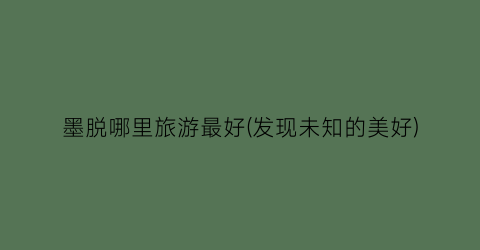 墨脱哪里旅游最好(发现未知的美好)