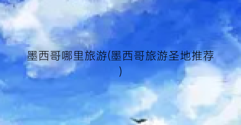 墨西哥哪里旅游(墨西哥旅游圣地推荐)