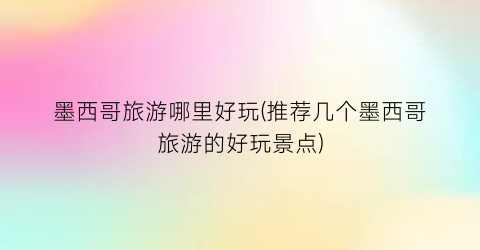 墨西哥旅游哪里好玩(推荐几个墨西哥旅游的好玩景点)
