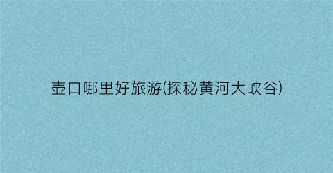 壶口哪里好旅游(探秘黄河大峡谷)