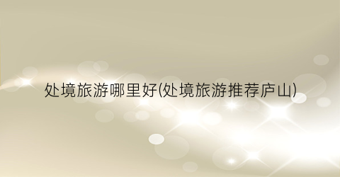处境旅游哪里好(处境旅游推荐庐山)