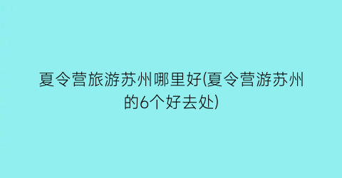 夏令营旅游苏州哪里好(夏令营游苏州的6个好去处)