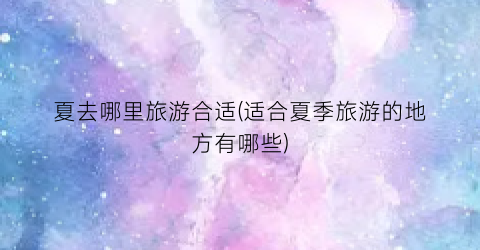 夏去哪里旅游合适(适合夏季旅游的地方有哪些)