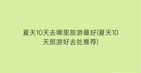 夏天10天去哪里旅游最好(夏天10天旅游好去处推荐)