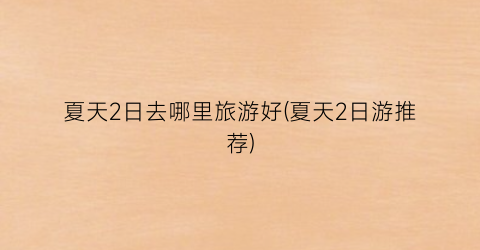 夏天2日去哪里旅游好(夏天2日游推荐)