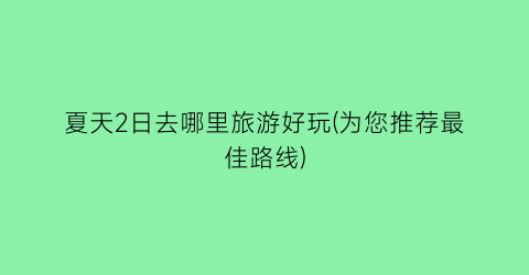 夏天2日去哪里旅游好玩(为您推荐最佳路线)