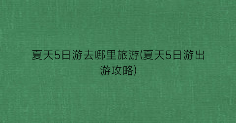 夏天5日游去哪里旅游(夏天5日游出游攻略)