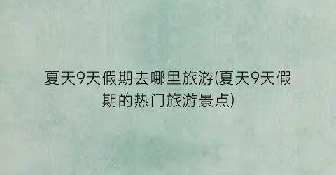 夏天9天假期去哪里旅游(夏天9天假期的热门旅游景点)