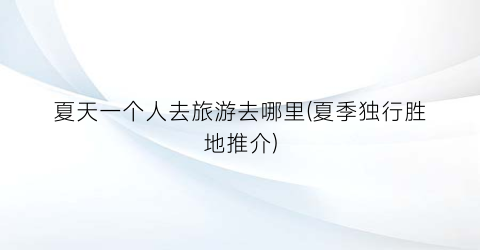 夏天一个人去旅游去哪里(夏季独行胜地推介)