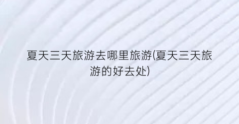夏天三天旅游去哪里旅游(夏天三天旅游的好去处)