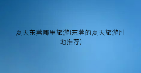 夏天东莞哪里旅游(东莞的夏天旅游胜地推荐)