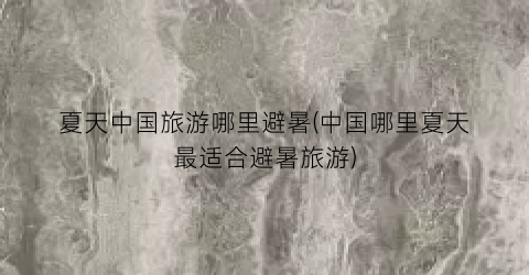 夏天中国旅游哪里避暑(中国哪里夏天最适合避暑旅游)