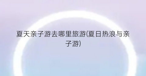 夏天亲子游去哪里旅游(夏日热浪与亲子游)