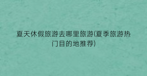 夏天休假旅游去哪里旅游(夏季旅游热门目的地推荐)