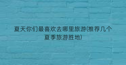 夏天你们最喜欢去哪里旅游(推荐几个夏季旅游胜地)