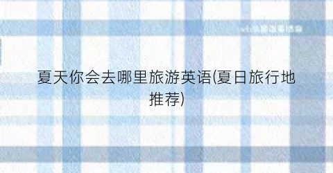 夏天你会去哪里旅游英语(夏日旅行地推荐)