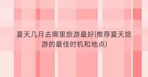 夏天几月去哪里旅游最好(推荐夏天旅游的最佳时机和地点)
