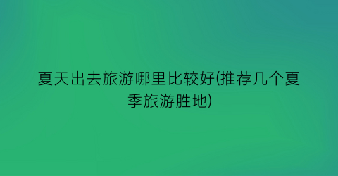 夏天出去旅游哪里比较好(推荐几个夏季旅游胜地)