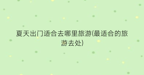 夏天出门适合去哪里旅游(最适合的旅游去处)