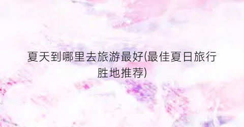 夏天到哪里去旅游最好(最佳夏日旅行胜地推荐)