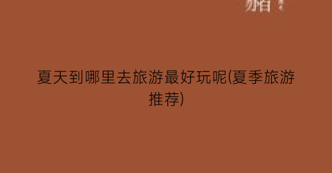 夏天到哪里去旅游最好玩呢(夏季旅游推荐)