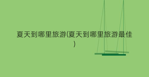 夏天到哪里旅游(夏天到哪里旅游最佳)