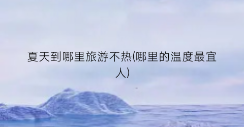 夏天到哪里旅游不热(哪里的温度最宜人)