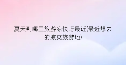夏天到哪里旅游凉快呀最近(最近想去的凉爽旅游地)