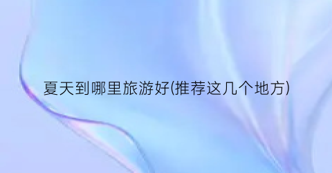 夏天到哪里旅游好(推荐这几个地方)
