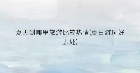 夏天到哪里旅游比较热情(夏日游玩好去处)