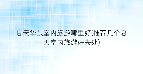 夏天华东室内旅游哪里好(推荐几个夏天室内旅游好去处)