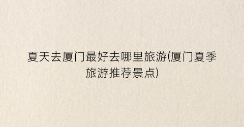 夏天去厦门最好去哪里旅游(厦门夏季旅游推荐景点)