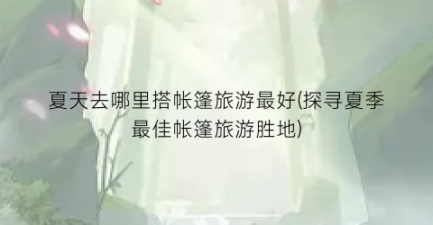 夏天去哪里搭帐篷旅游最好(探寻夏季最佳帐篷旅游胜地)