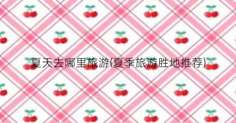 夏天去哪里旅游(夏季旅游胜地推荐)