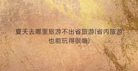 夏天去哪里旅游不出省旅游(省内旅游也能玩得很嗨)